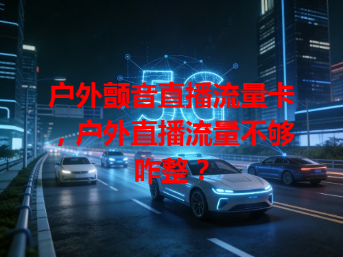 户外颤音直播流量卡，户外直播流量不够咋整？
