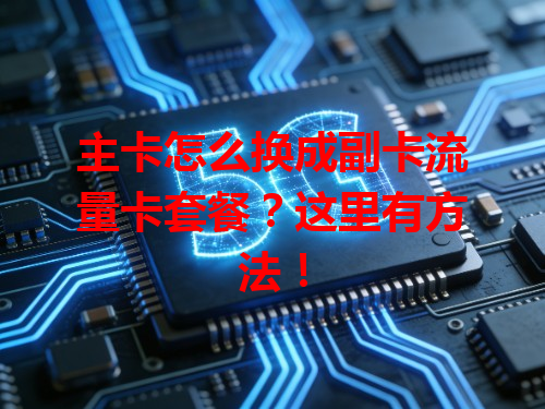 主卡怎么换成副卡流量卡套餐？这里有方法！