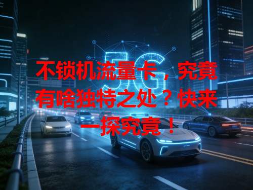 不锁机流量卡，究竟有啥独特之处？快来一探究竟！