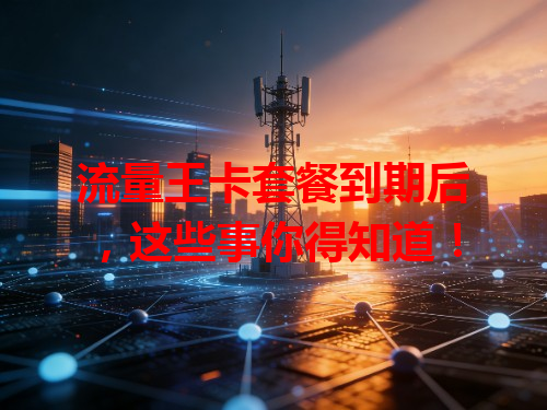 流量王卡套餐到期后，这些事你得知道！