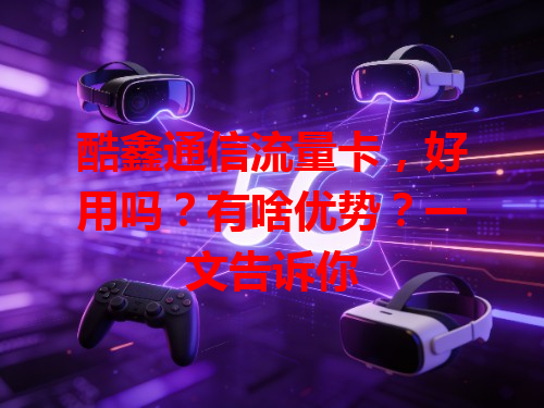 酷鑫通信流量卡，好用吗？有啥优势？一文告诉你