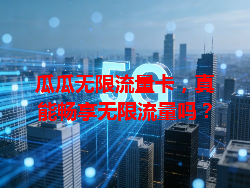 瓜瓜无限流量卡，真能畅享无限流量吗？