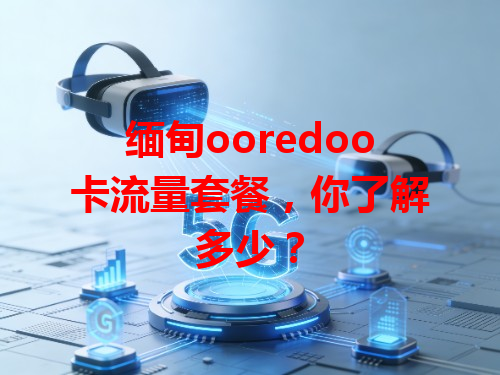 缅甸ooredoo卡流量套餐，你了解多少？