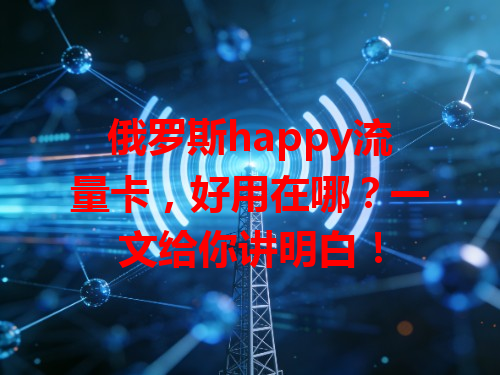俄罗斯happy流量卡，好用在哪？一文给你讲明白！
