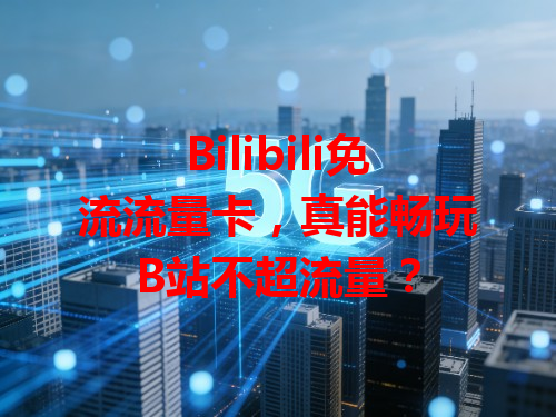 Bilibili免流流量卡，真能畅玩B站不超流量？