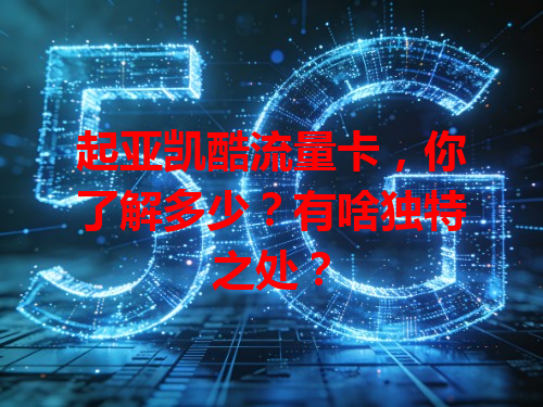 起亚凯酷流量卡，你了解多少？有啥独特之处？