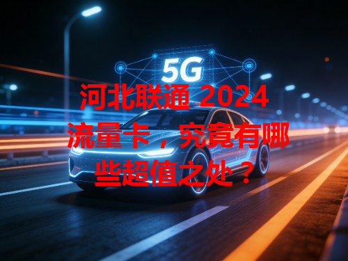 河北联通 2024 流量卡，究竟有哪些超值之处？