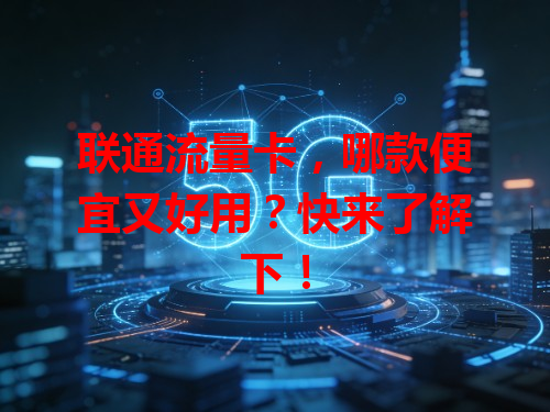 联通流量卡，哪款便宜又好用？快来了解下！