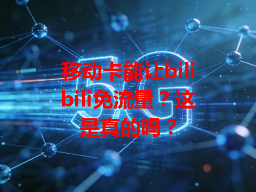 移动卡能让bilibili免流量？这是真的吗？