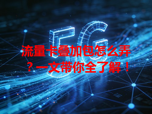 流量卡叠加包怎么弄？一文带你全了解！