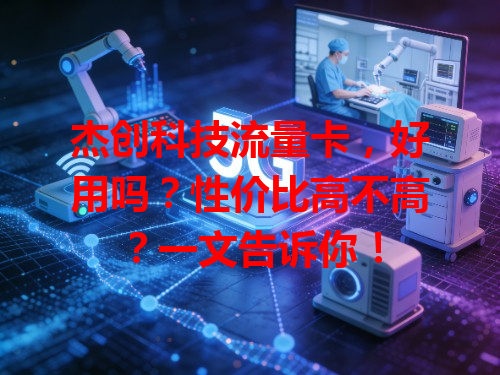 杰创科技流量卡，好用吗？性价比高不高？一文告诉你！