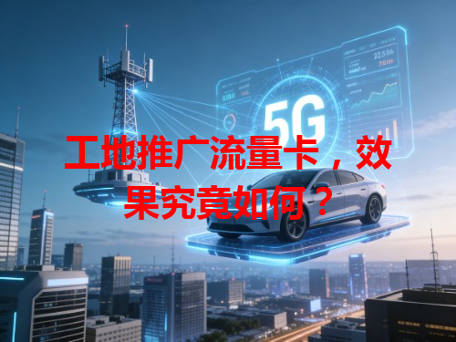 工地推广流量卡，效果究竟如何？