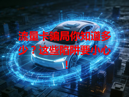 流量卡骗局你知道多少？这些陷阱要小心！