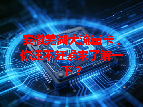安徽芜湖大流量卡，你还不赶紧来了解一下？