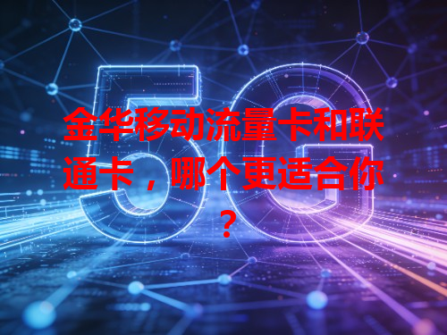 金华移动流量卡和联通卡，哪个更适合你？