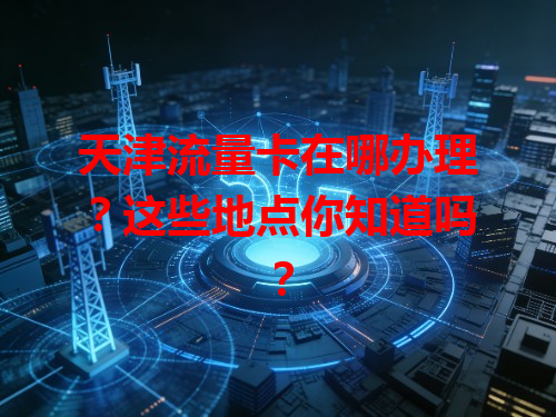 天津流量卡在哪办理？这些地点你知道吗？