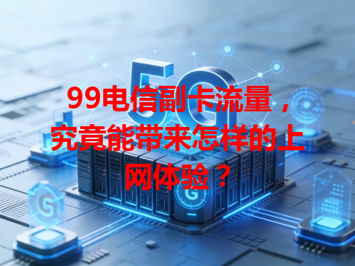 99电信副卡流量，究竟能带来怎样的上网体验？