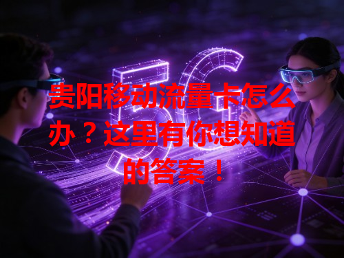 贵阳移动流量卡怎么办？这里有你想知道的答案！
