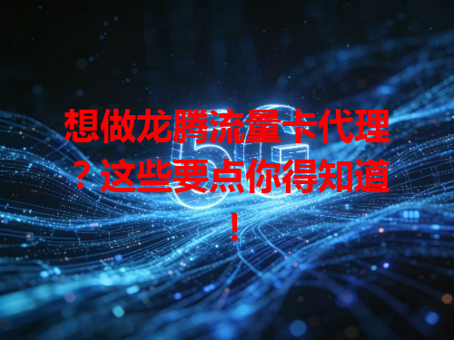 想做龙腾流量卡代理？这些要点你得知道！