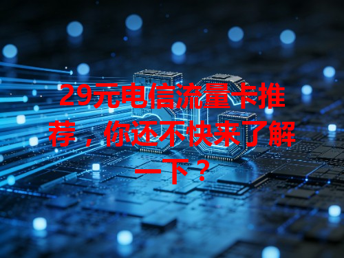 29元电信流量卡推荐，你还不快来了解一下？