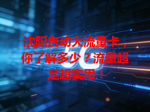 沈阳自动大流量卡，你了解多少？流量超足超实用！