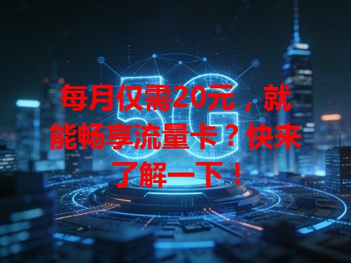 每月仅需20元，就能畅享流量卡？快来了解一下！