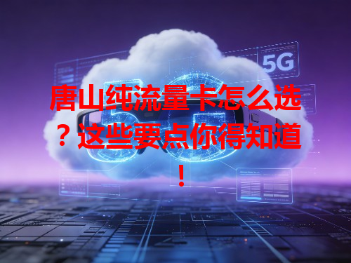 唐山纯流量卡怎么选？这些要点你得知道！