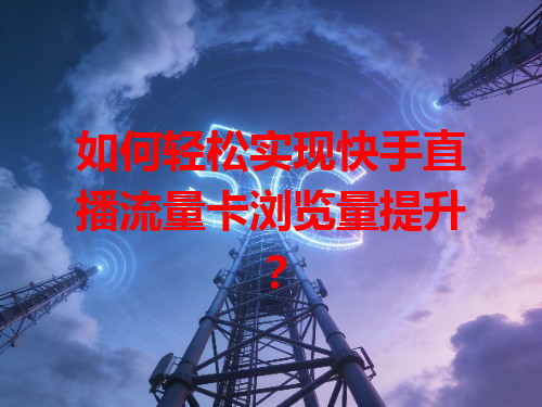 如何轻松实现快手直播流量卡浏览量提升？