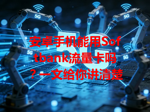 安卓手机能用Softbank流量卡吗？一文给你讲清楚