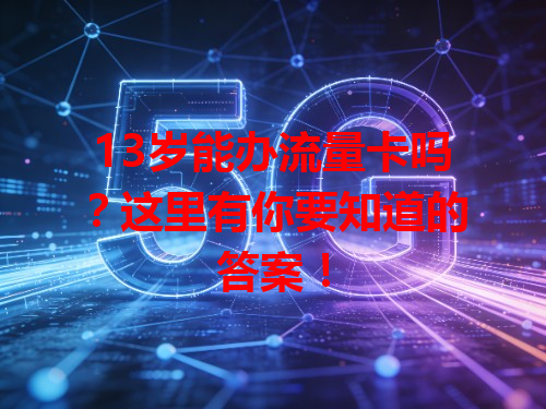 13岁能办流量卡吗？这里有你要知道的答案！