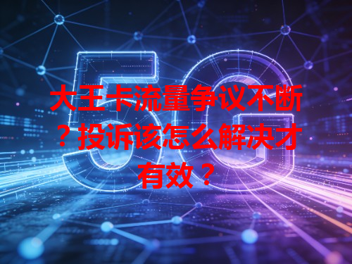 大王卡流量争议不断？投诉该怎么解决才有效？