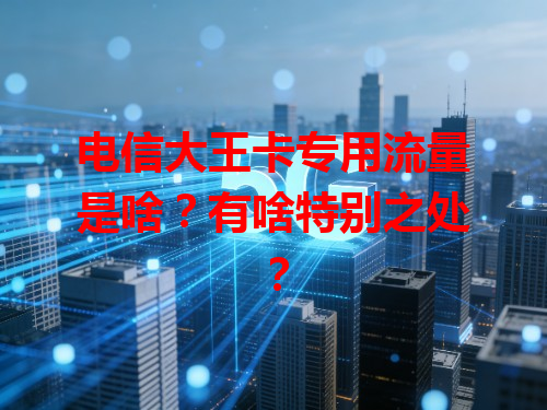 电信大王卡专用流量是啥？有啥特别之处？