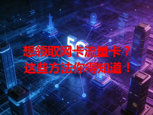 想领取网卡流量卡？这些方法你得知道！