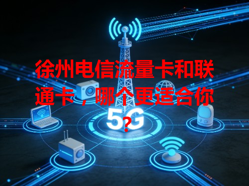 徐州电信流量卡和联通卡，哪个更适合你？