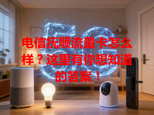 电信抚顺流量卡怎么样？这里有你想知道的答案！