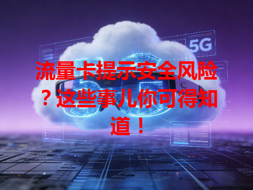 流量卡提示安全风险？这些事儿你可得知道！