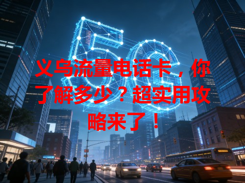 义乌流量电话卡，你了解多少？超实用攻略来了！