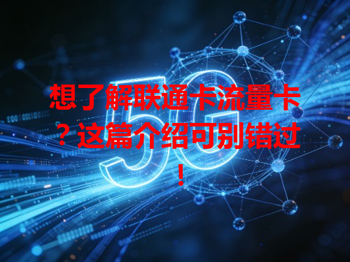 想了解联通卡流量卡？这篇介绍可别错过！