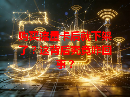 购买流量卡后就下架了？这背后究竟咋回事？