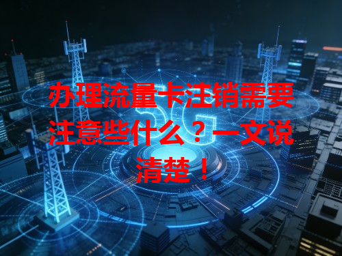 办理流量卡注销需要注意些什么？一文说清楚！