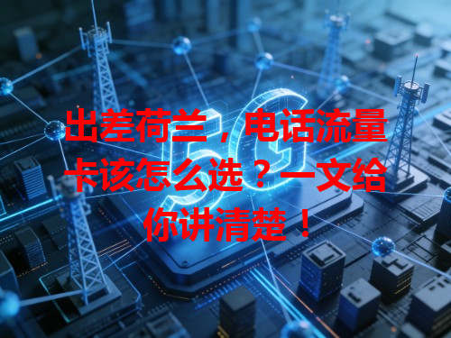 出差荷兰，电话流量卡该怎么选？一文给你讲清楚！