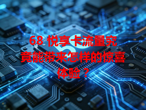 68 悦享卡流量究竟能带来怎样的惊喜体验？