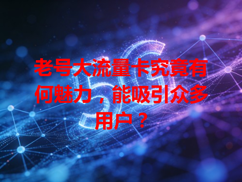 老号大流量卡究竟有何魅力，能吸引众多用户？