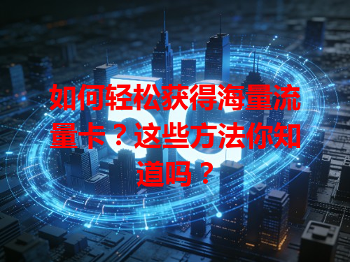 如何轻松获得海量流量卡？这些方法你知道吗？