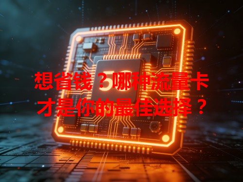 想省钱？哪种流量卡才是你的最佳选择？