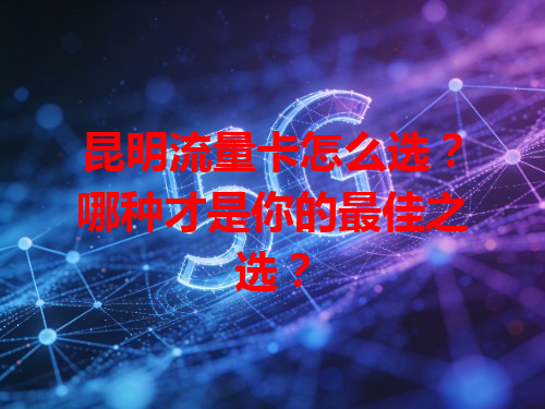 昆明流量卡怎么选？哪种才是你的最佳之选？