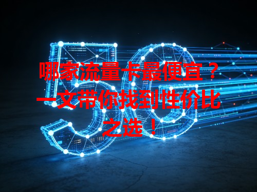 哪家流量卡最便宜？一文带你找到性价比之选！