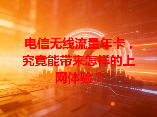 电信无线流量年卡，究竟能带来怎样的上网体验？