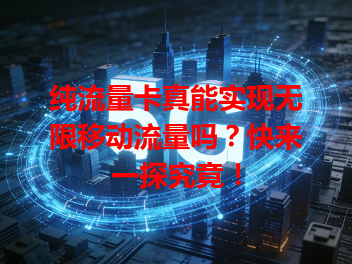 纯流量卡真能实现无限移动流量吗？快来一探究竟！