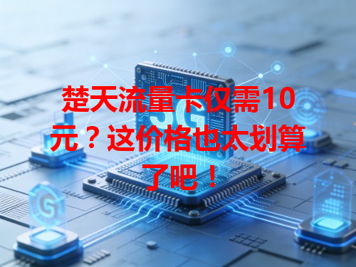 楚天流量卡仅需10元？这价格也太划算了吧！
